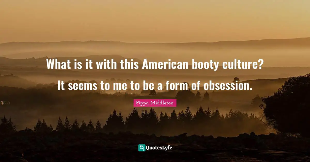 What is it with this American booty culture? It seems to me to be a form of obsession.