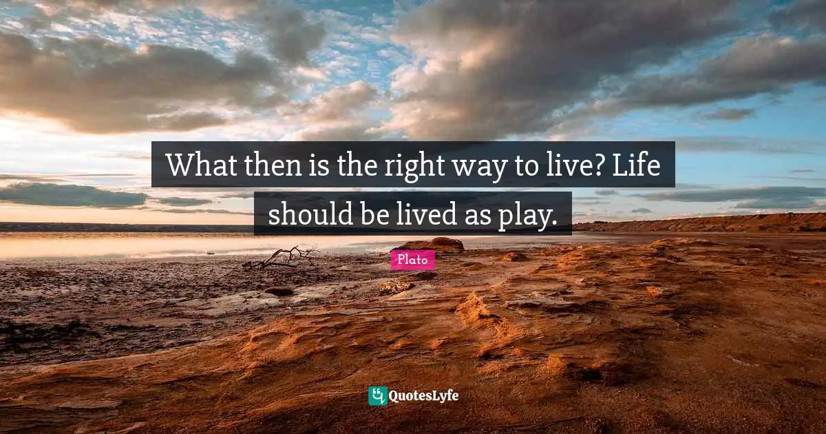 What then is the right way to live? Life should be lived as play.