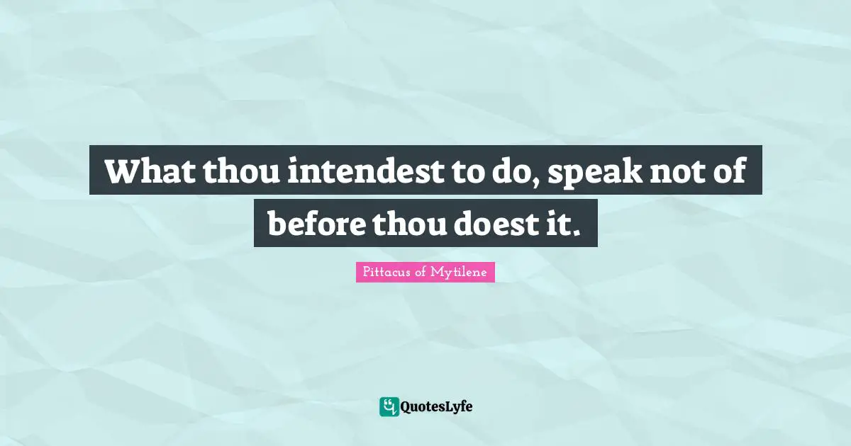 What thou intendest to do, speak not of before thou doest it.