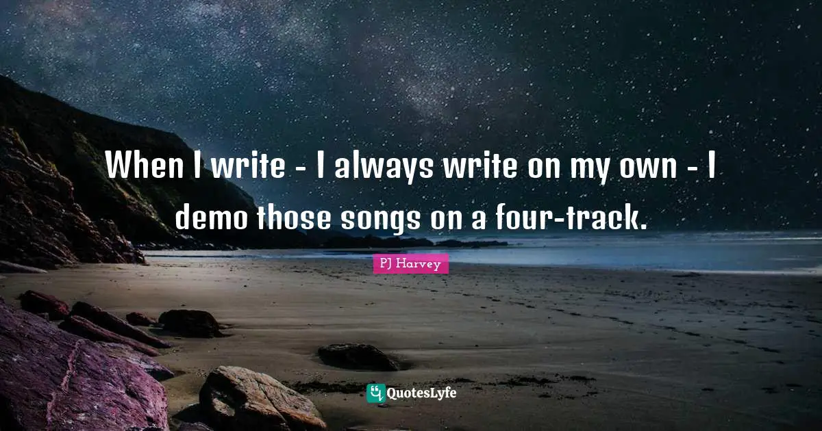 When I write - I always write on my own - I demo those songs on a four-track.