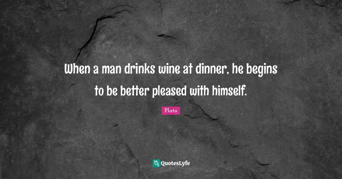 When a man drinks wine at dinner, he begins to be better pleased with himself.