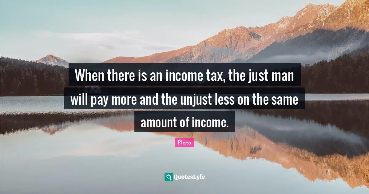 When there is an income tax, the just man will pay more and the unjust less on the same amount of income.