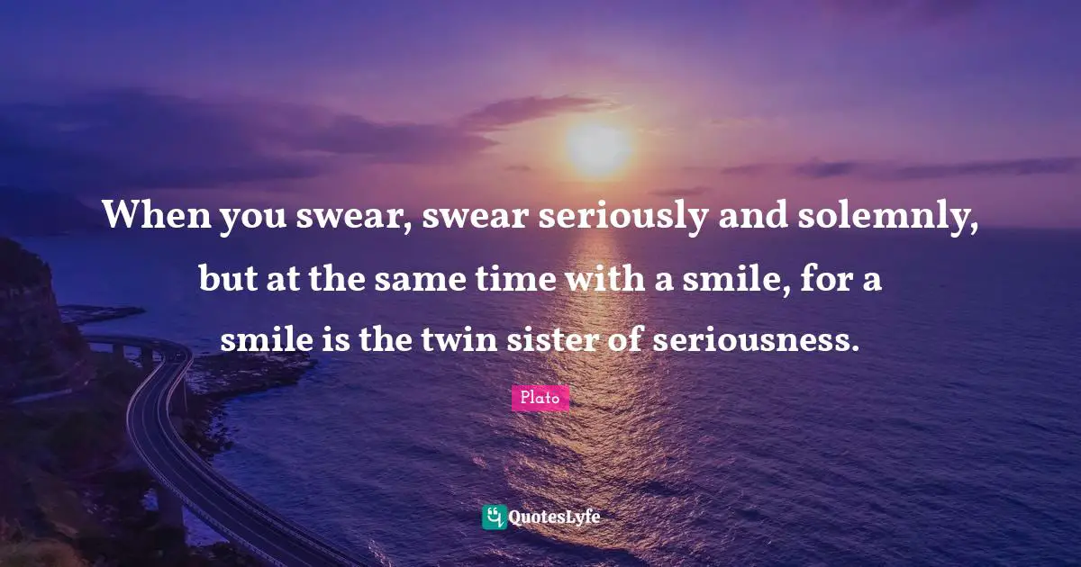 When you swear, swear seriously and solemnly, but at the same time with a smile, for a smile is the twin sister of seriousness.