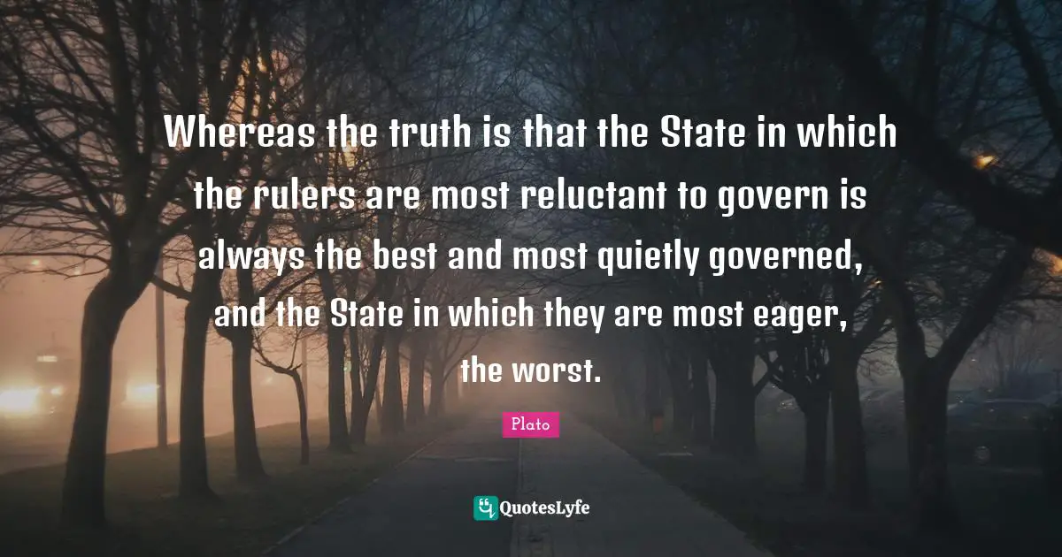 Rulers Quotes: "Whereas the truth is that the State in which the rulers are most reluctant to govern is always the best and most quietly governed, and the State in which they are most eager, the worst."