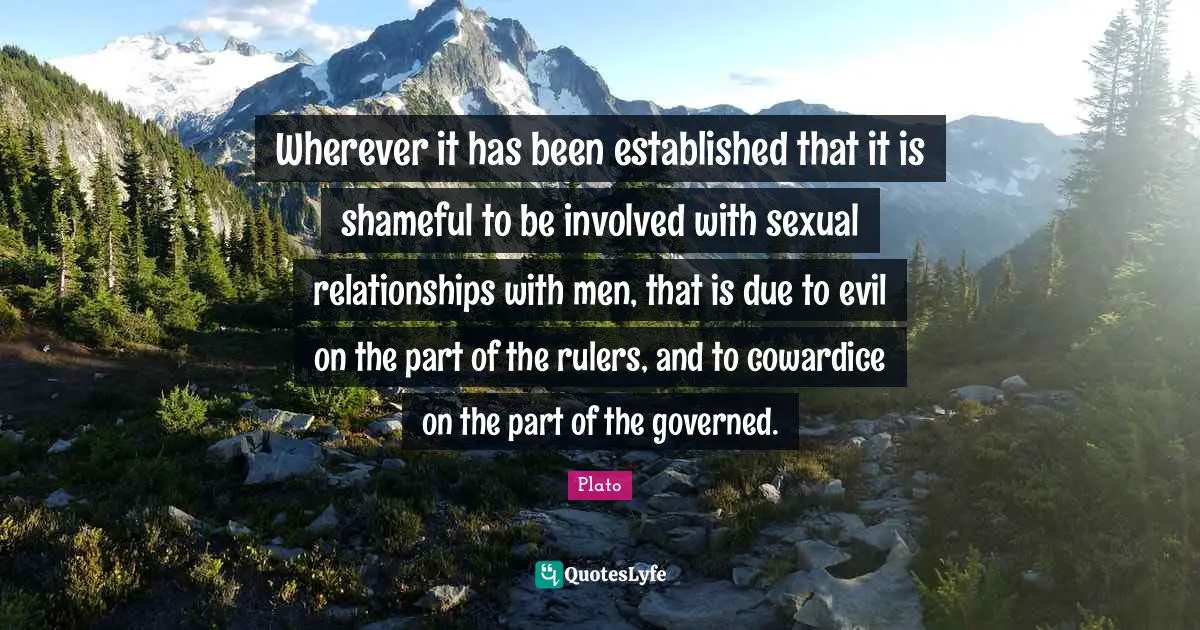 Wherever it has been established that it is shameful to be involved with sexual relationships with men, that is due to evil on the part of the rulers, and to cowardice on the part of the governed.