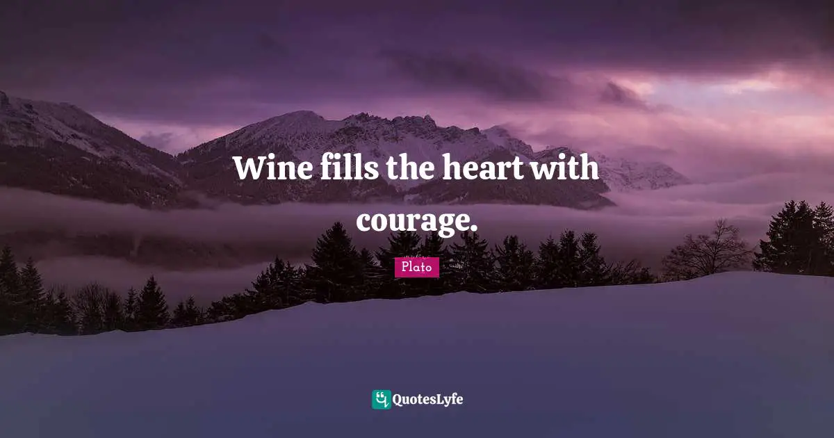 Wine fills the heart with courage.