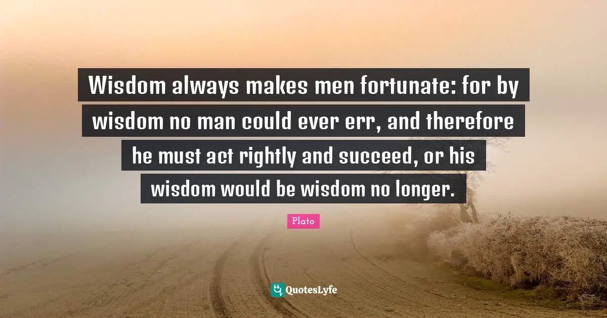 Wisdom always makes men fortunate: for by wisdom no man could ever err, and therefore he must act rightly and succeed, or his wisdom would be wisdom no longer.