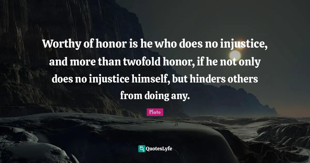 Worthy of honor is he who does no injustice, and more than twofold honor, if he not only does no injustice himself, but hinders others from doing any.
