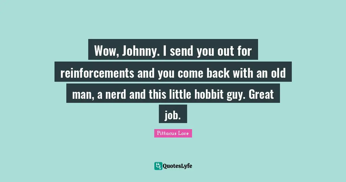 Pittacus Lore Quotes: "Wow, Johnny. I send you out for reinforcements and you come back with an old man, a nerd and this little hobbit guy. Great job."