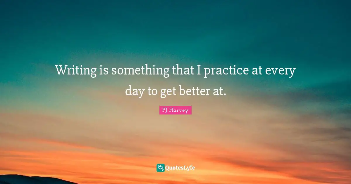 Get Better Quotes: "Writing is something that I practice at every day to get better at."