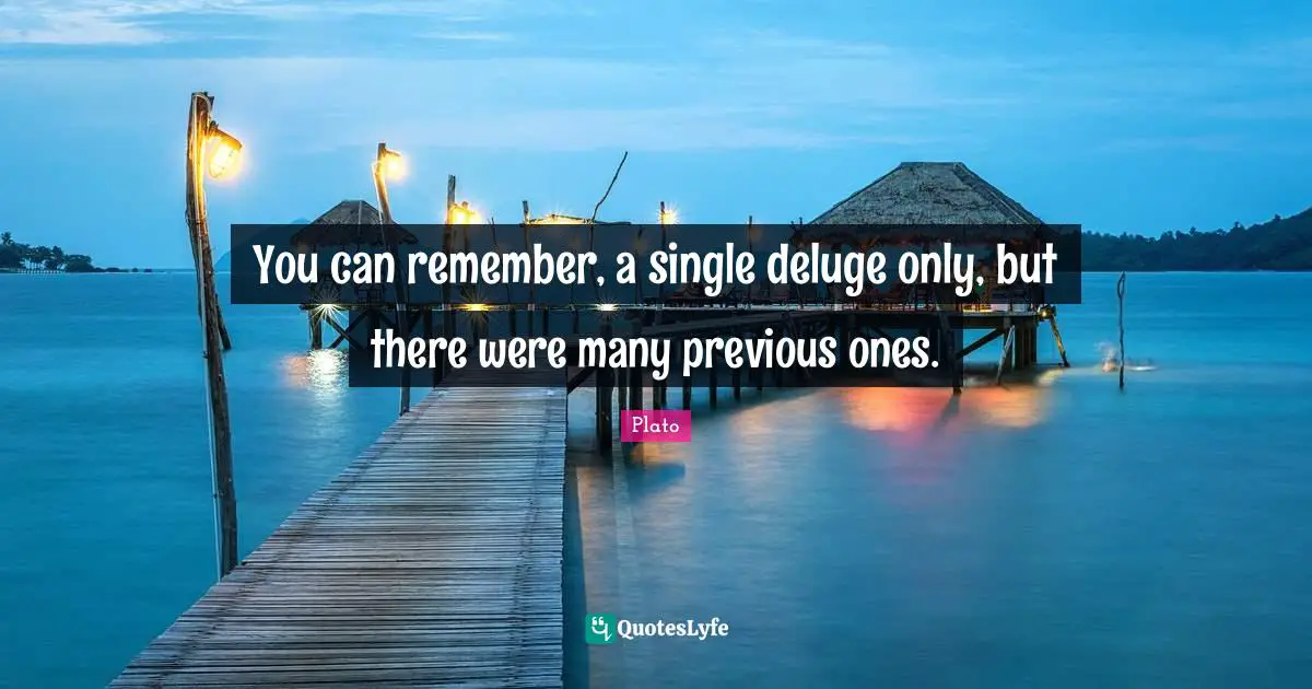 You can remember, a single deluge only, but there were many previous ones.