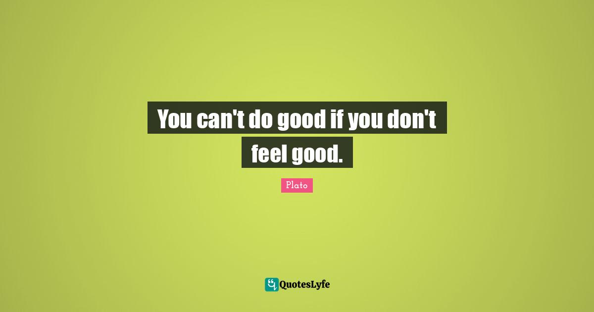 You can't do good if you don't feel good.
