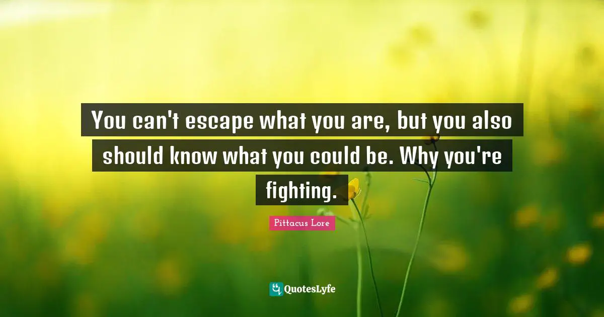 Pittacus Lore Quotes: "You can't escape what you are, but you also should know what you could be. Why you're fighting."