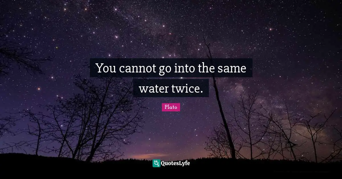 You cannot go into the same water twice.