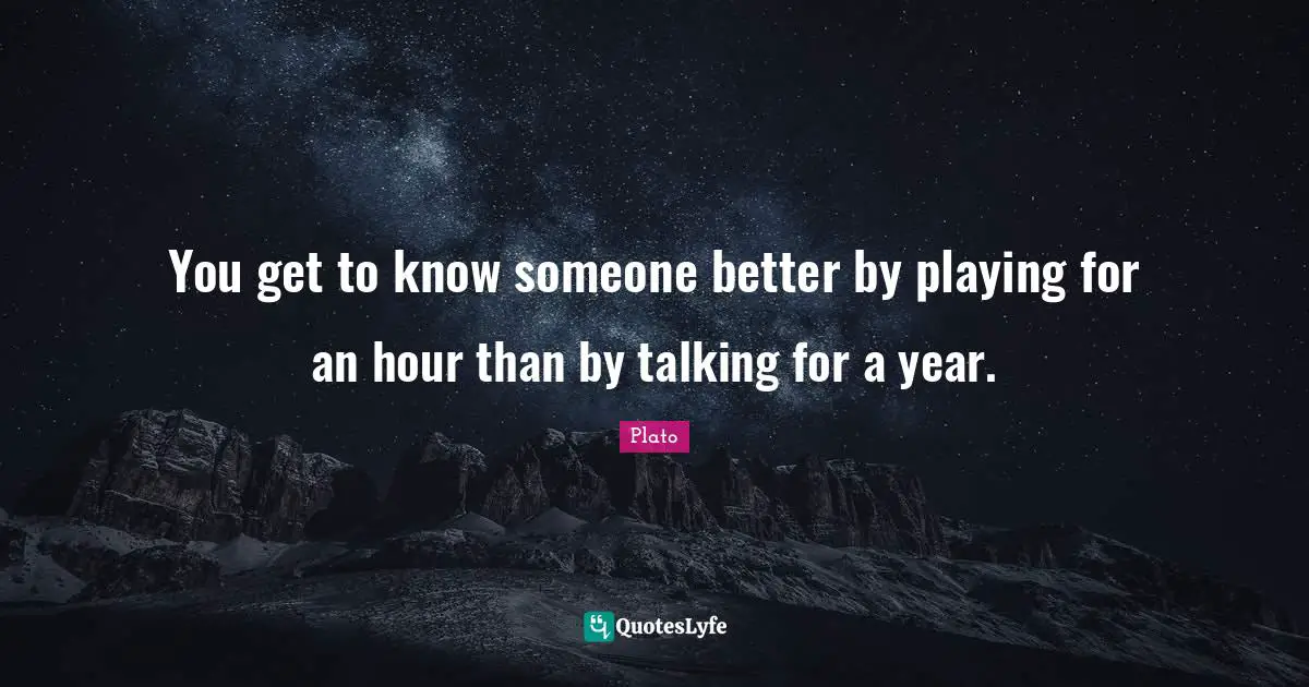 You get to know someone better by playing for an hour than by talking for a year.
