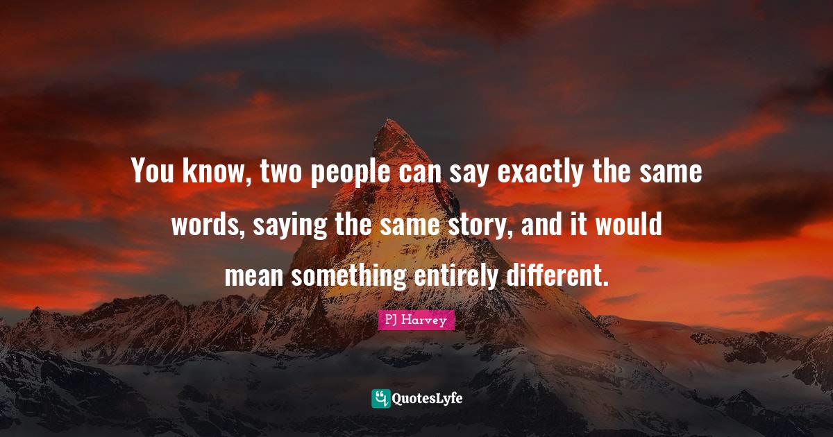 You know, two people can say exactly the same words, saying the same s