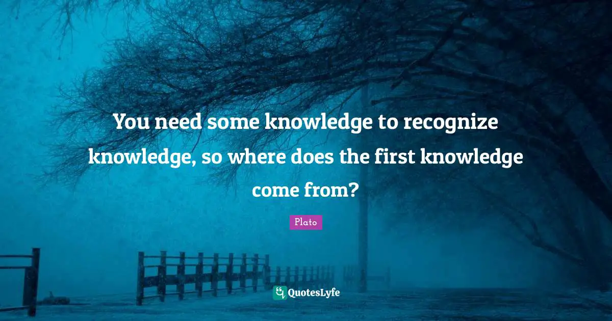 You need some knowledge to recognize knowledge, so where does the first knowledge come from?