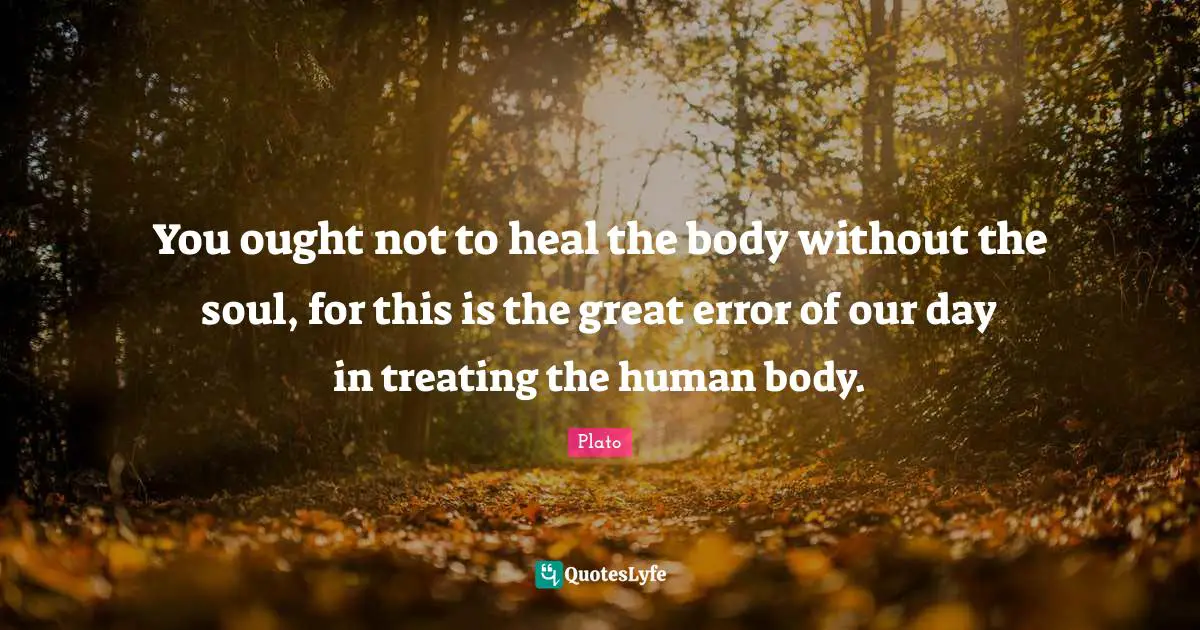 You ought not to heal the body without the soul, for this is the great error of our day in treating the human body.