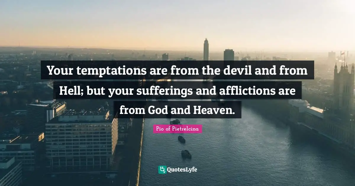 Your temptations are from the devil and from Hell; but your sufferings and afflictions are from God and Heaven.