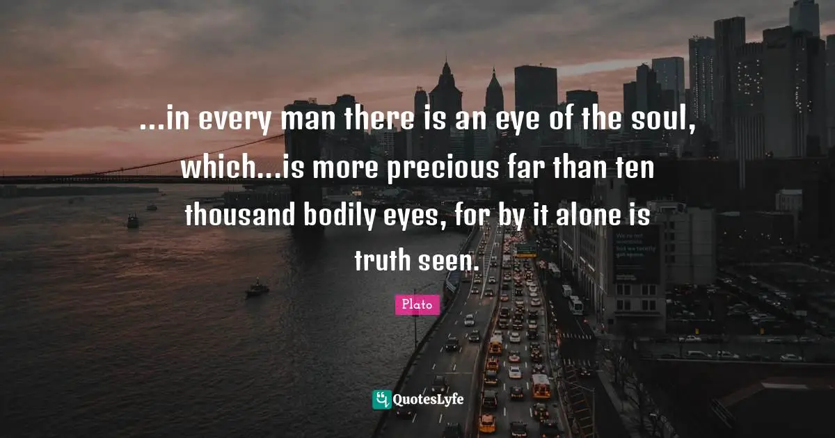 ...in every man there is an eye of the soul, which...is more precious far than ten thousand bodily eyes, for by it alone is truth seen.