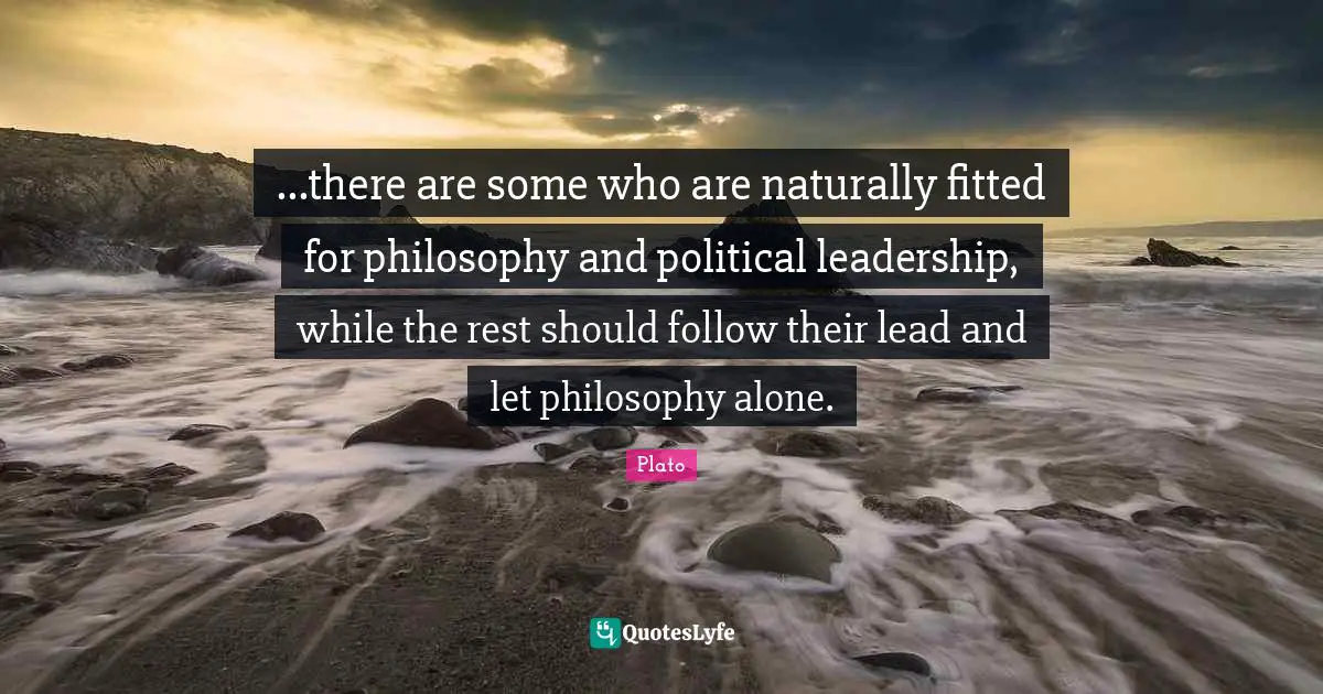 ...there are some who are naturally fitted for philosophy and political leadership, while the rest should follow their lead and let philosophy alone.