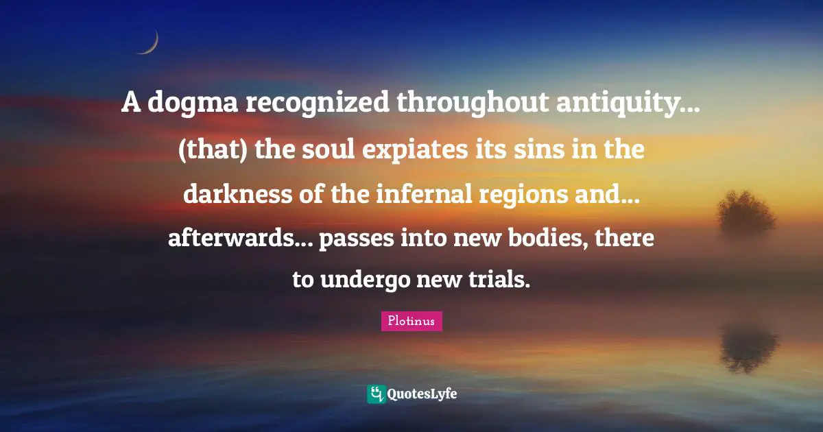Dogma Quotes: "A dogma recognized throughout antiquity... (that) the soul expiates its sins in the darkness of the infernal regions and... afterwards... passes into new bodies, there to undergo new trials."