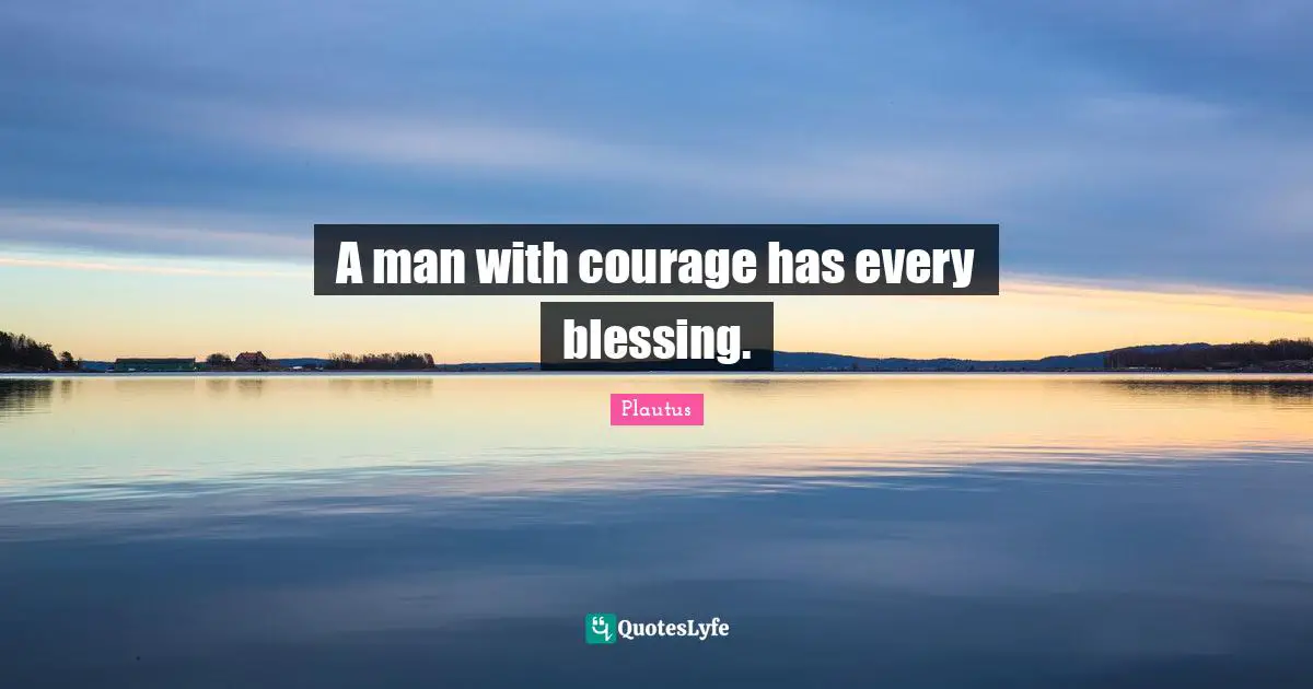 A man with courage has every blessing.