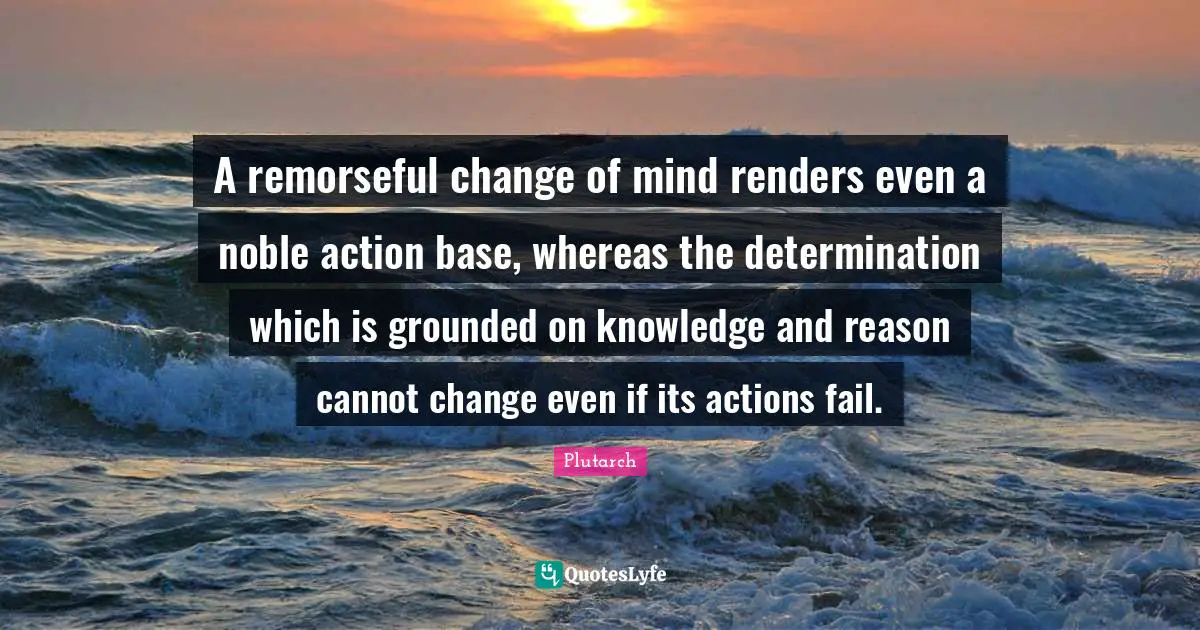 A remorseful change of mind renders even a noble action base, whereas the determination which is grounded on knowledge and reason cannot change even if its actions fail.