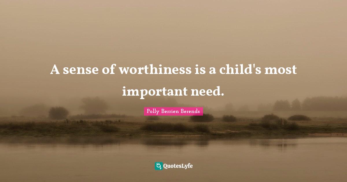 Worthiness Quotes: "A sense of worthiness is a child's most important need."