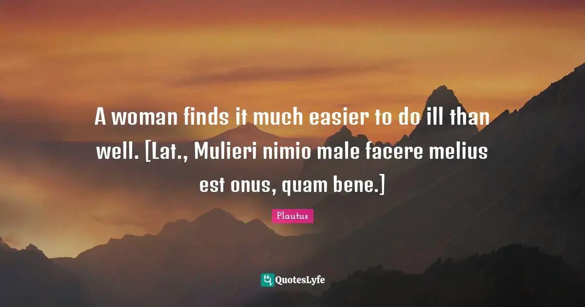 A woman finds it much easier to do ill than well. [Lat., Mulieri nimio male facere melius est onus, quam bene.]