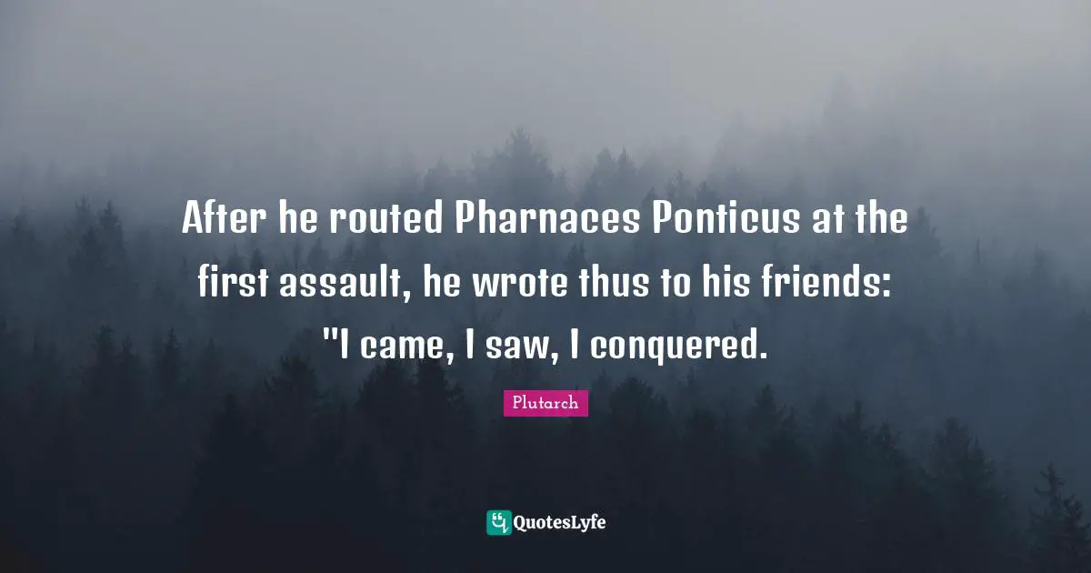 After he routed Pharnaces Ponticus at the first assault, he wrote thus to his friends: "I came, I saw, I conquered.