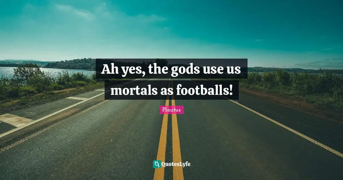 Ah yes, the gods use us mortals as footballs!