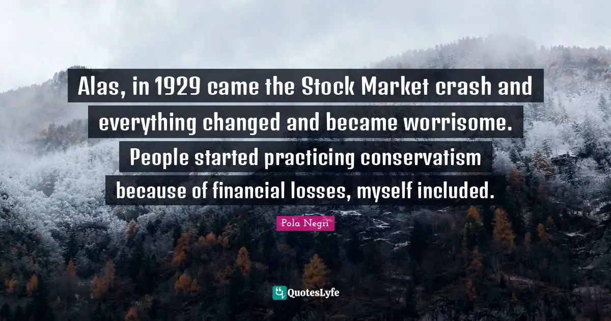 Financial Quotes: "Alas, in 1929 came the Stock Market crash and everything changed and became worrisome. People started practicing conservatism because of financial losses, myself included."