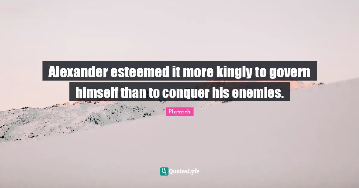 Alexander esteemed it more kingly to govern himself than to conquer his enemies.