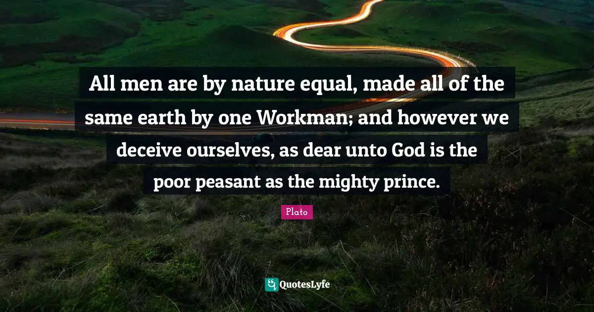 All men are by nature equal, made all of the same earth by one Workman; and however we deceive ourselves, as dear unto God is the poor peasant as the mighty prince.