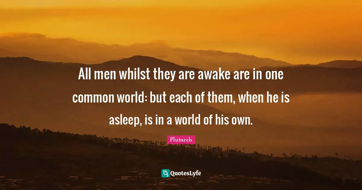 All men whilst they are awake are in one common world: but each of them, when he is asleep, is in a world of his own.