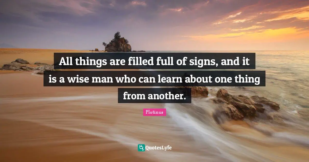 All things are filled full of signs, and it is a wise man who can learn about one thing from another.