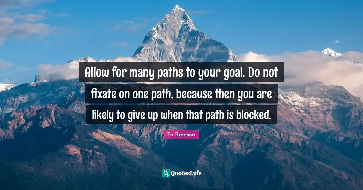Paths Quotes: "Allow for many paths to your goal. Do not fixate on one path, because then you are likely to give up when that path is blocked."