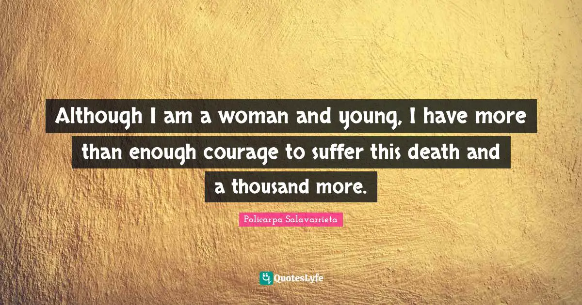 Although I am a woman and young, I have more than enough courage to suffer this death and a thousand more.