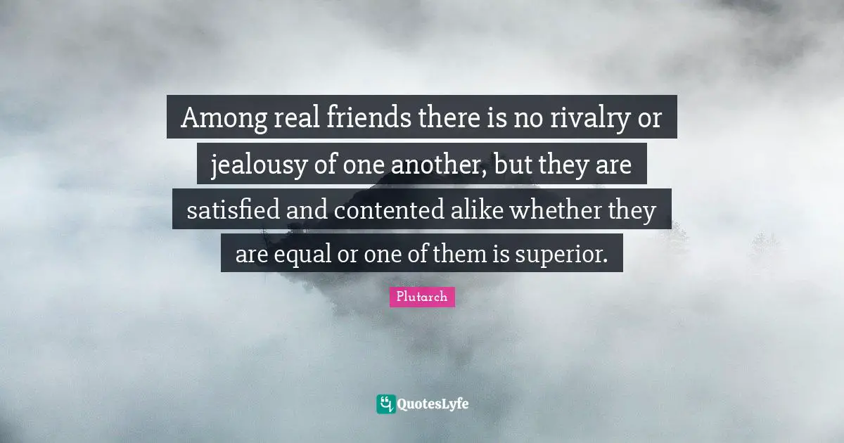 Rivalry Quotes: "Among real friends there is no rivalry or jealousy of one another, but they are satisfied and contented alike whether they are equal or one of them is superior."