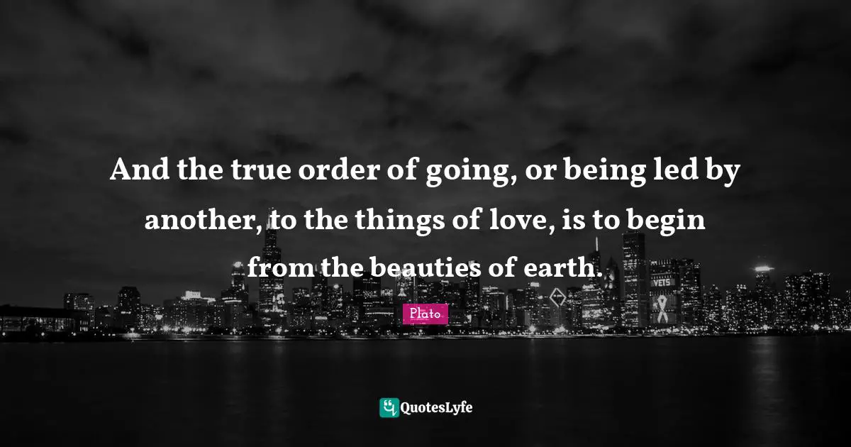 And the true order of going, or being led by another, to the things of love, is to begin from the beauties of earth.