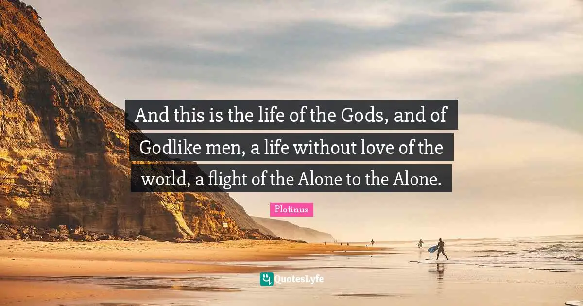 Godlike Quotes: "And this is the life of the Gods, and of Godlike men, a life without love of the world, a flight of the Alone to the Alone."