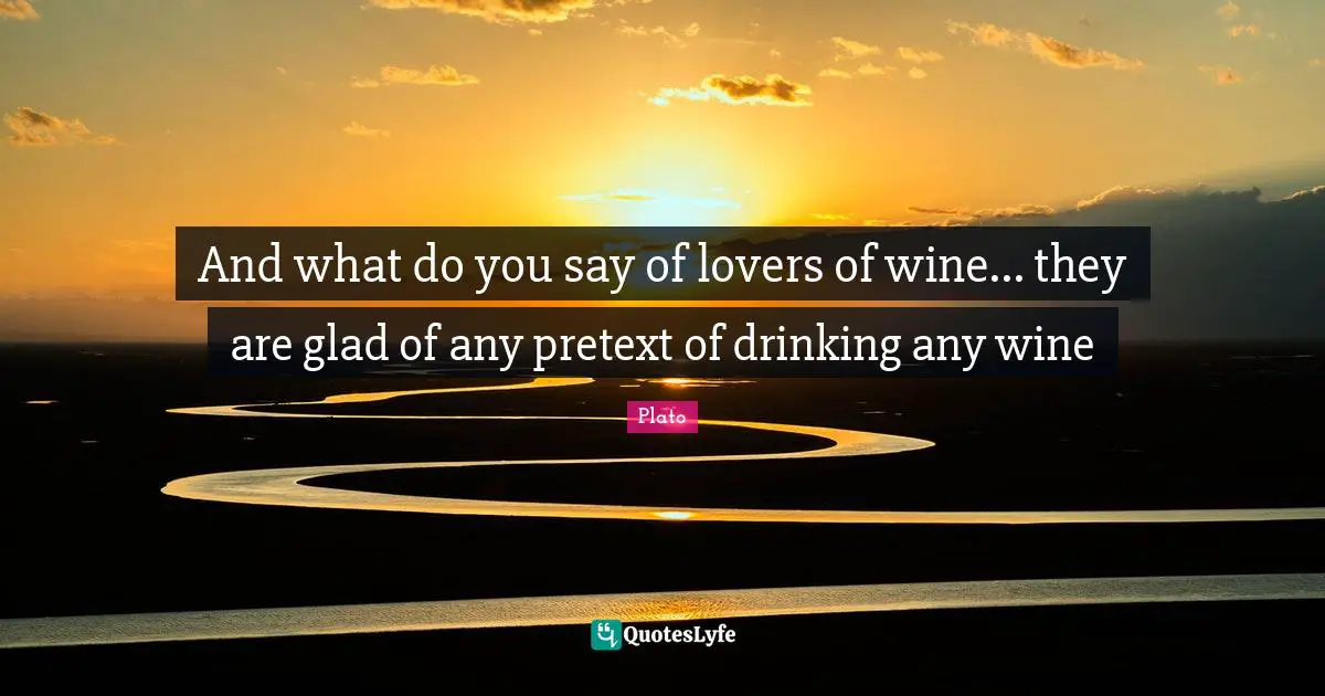 And what do you say of lovers of wine... they are glad of any pretext of drinking any wine