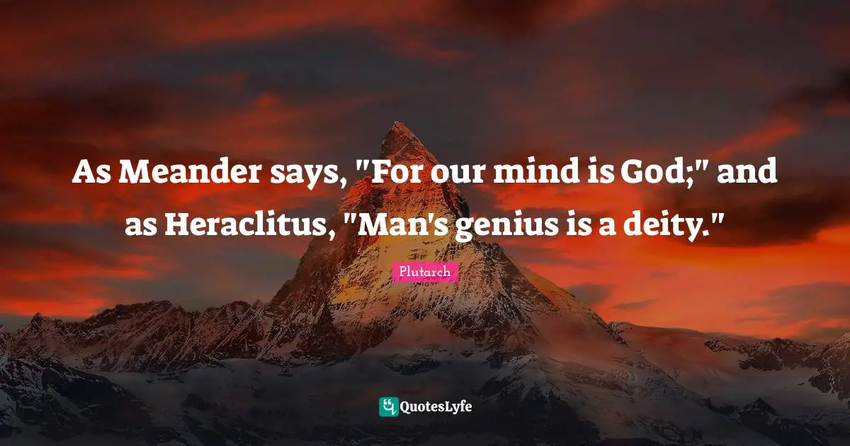 As Meander says, "For our mind is God;" and as Heraclitus, "Man's genius is a deity."
