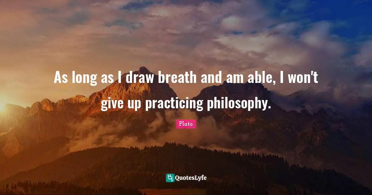 As long as I draw breath and am able, I won't give up practicing philosophy.