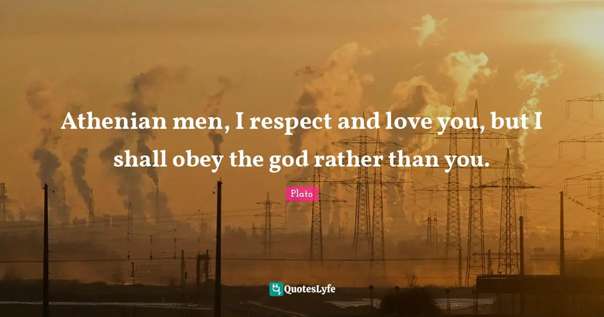 Athenian men, I respect and love you, but I shall obey the god rather than you.