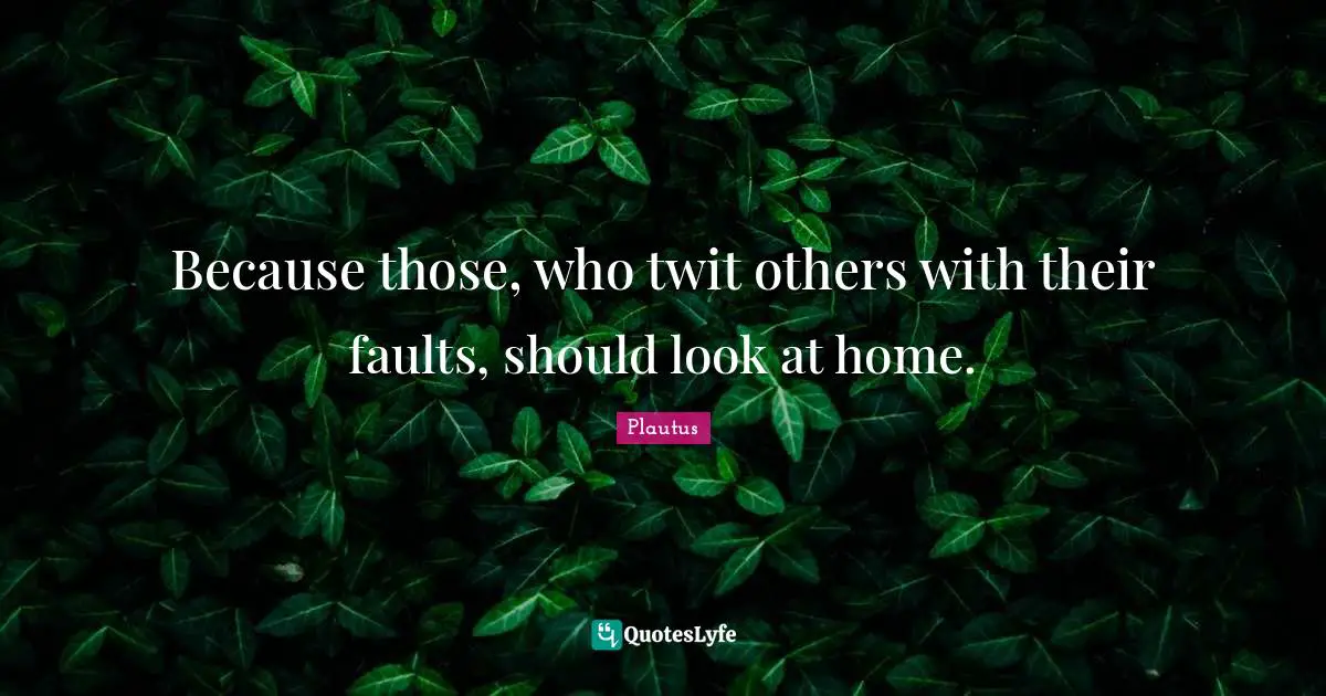 Because those, who twit others with their faults, should look at home.