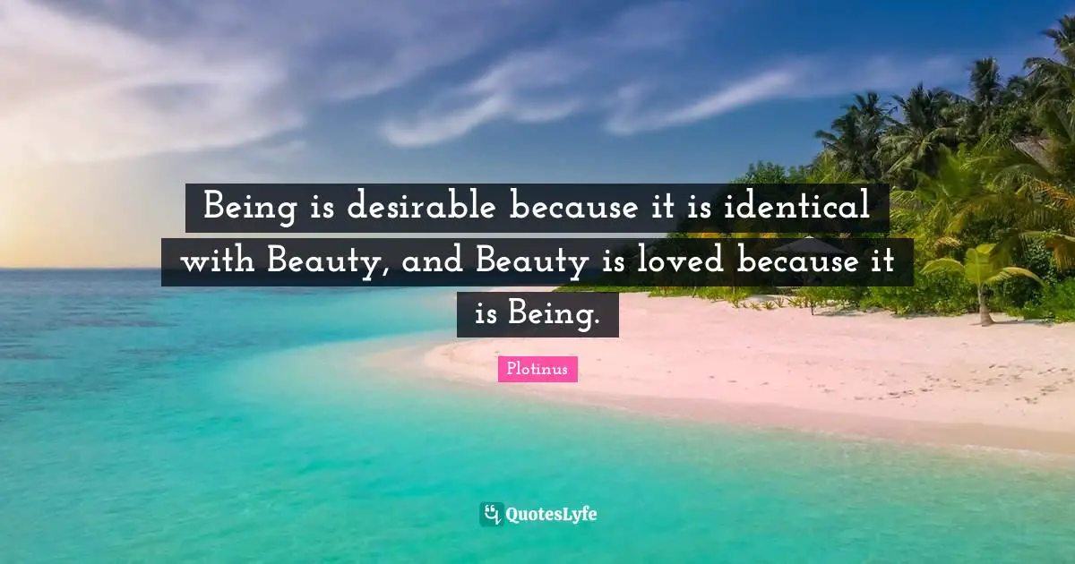 Being is desirable because it is identical with Beauty, and Beauty is loved because it is Being.