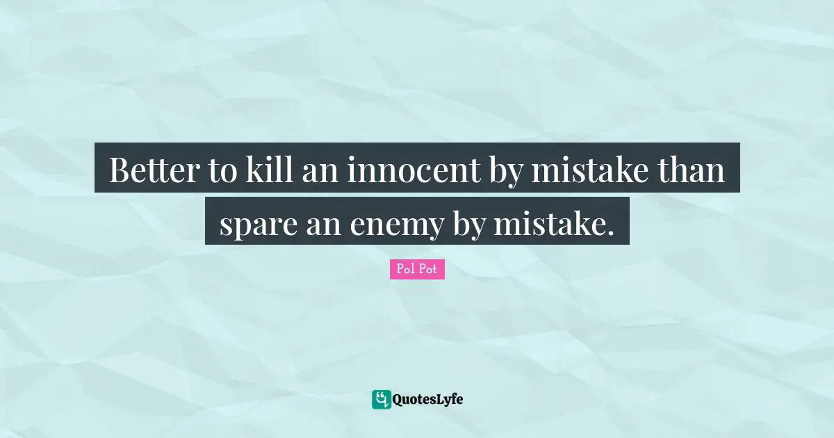 Pol Pot Quotes: Better to kill an innocent by mistake than spare an enemy by mistake.