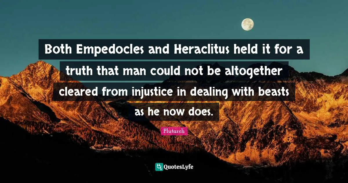 Both Empedocles and Heraclitus held it for a truth that man could not be altogether cleared from injustice in dealing with beasts as he now does.